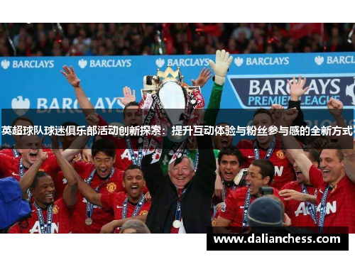 英超球队球迷俱乐部活动创新探索:提升互动体验与粉丝参与感的全新方式