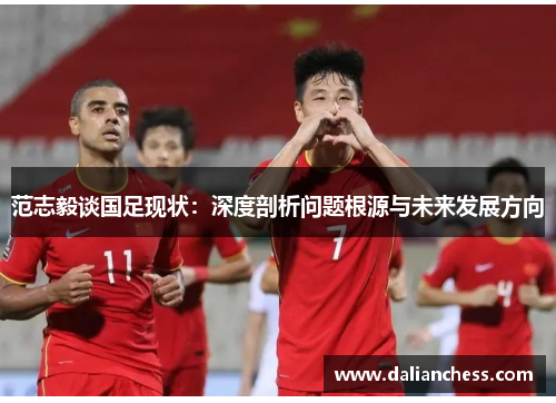 范志毅谈国足现状:深度剖析问题根源与未来发展方向